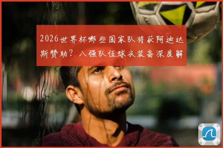 2026世界杯哪些国家队将获阿迪达斯赞助？八强队伍球衣装备深度解析