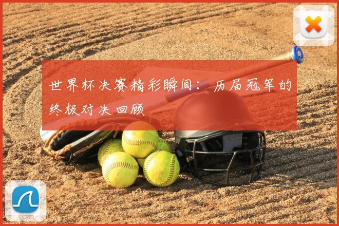 世界杯决赛精彩瞬间：历届冠军的终极对决回顾