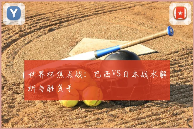 世界杯焦点战：巴西VS日本战术解析与胜负手