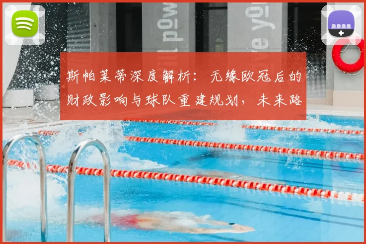 斯帕莱蒂深度解析：无缘欧冠后的财政影响与球队重建规划，未来路在何方？