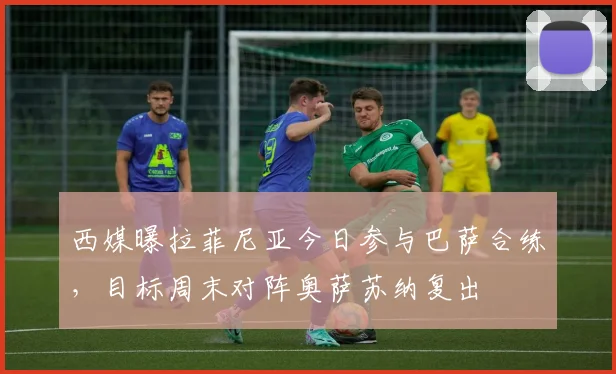 西媒曝拉菲尼亚今日参与巴萨合练，目标周末对阵奥萨苏纳复出