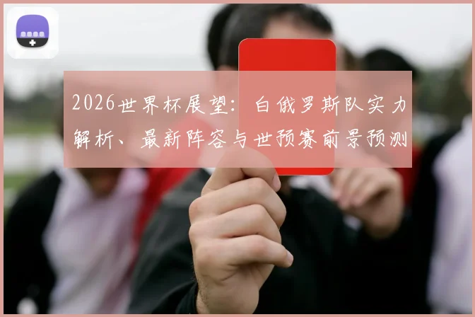 2026世界杯展望：白俄罗斯队实力解析、最新阵容与世预赛前景预测