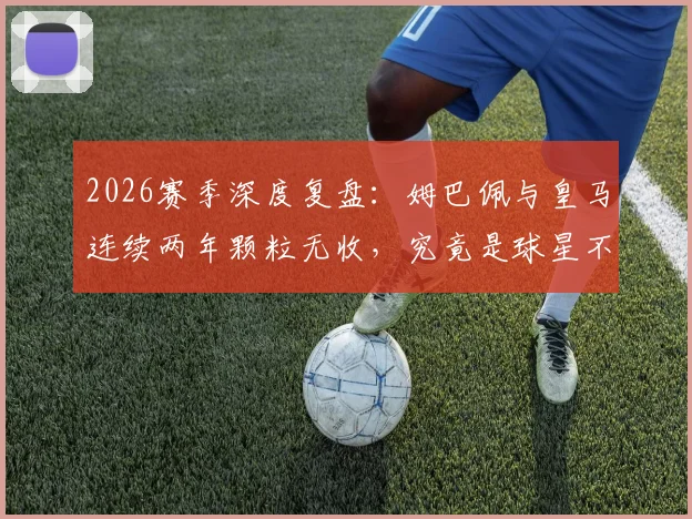 2026赛季深度复盘：姆巴佩与皇马连续两年颗粒无收，究竟是球星不兼容还是豪门体系失灵？
