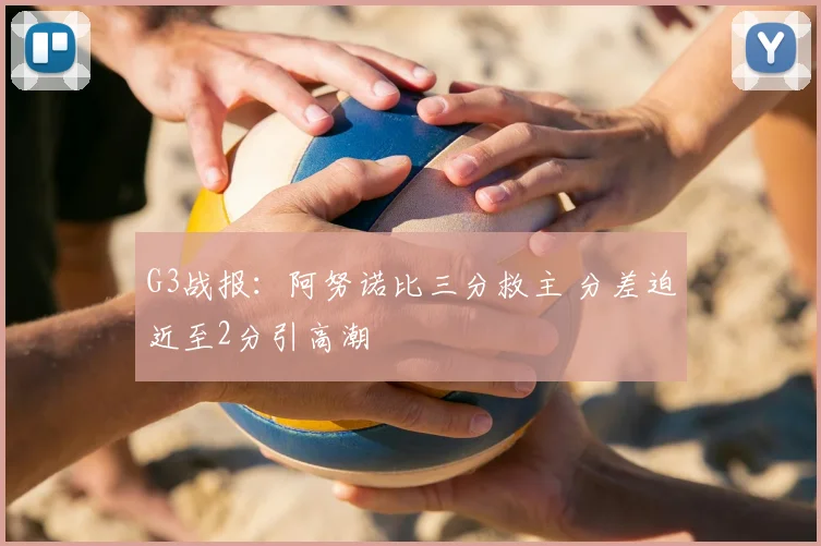 G3战报：阿努诺比三分救主 分差迫近至2分引高潮