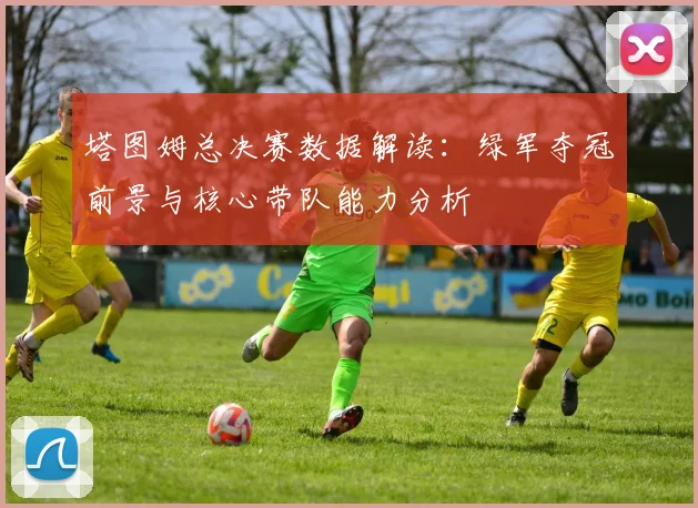 塔图姆总决赛数据解读：绿军夺冠前景与核心带队能力分析