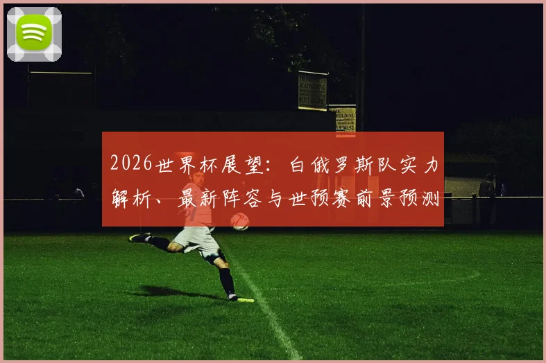 2026世界杯展望：白俄罗斯队实力解析、最新阵容与世预赛前景预测