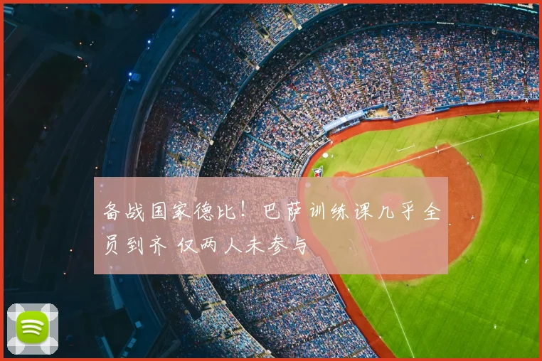 备战国家德比！巴萨训练课几乎全员到齐 仅两人未参与