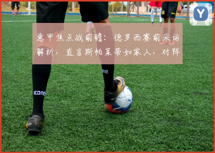意甲焦点战前瞻：德罗西赛前采访解析，直言斯帕莱蒂如家人，对阵尤文抢分策略曝光