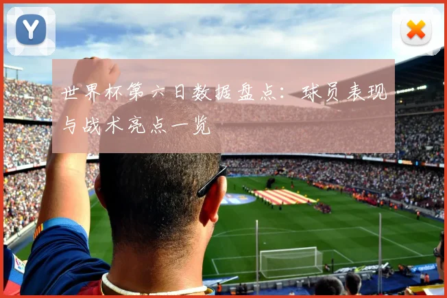 世界杯第六日数据盘点：球员表现与战术亮点一览
