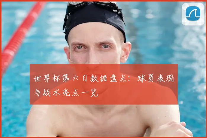 世界杯第六日数据盘点：球员表现与战术亮点一览