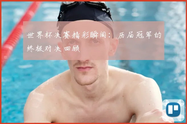 世界杯决赛精彩瞬间：历届冠军的终极对决回顾