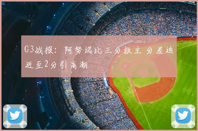 G3战报：阿努诺比三分救主 分差迫近至2分引高潮