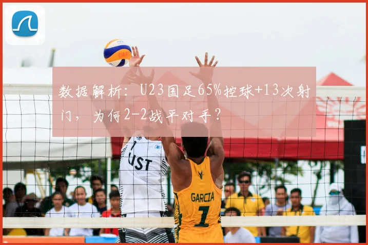 数据解析：U23国足65%控球+13次射门，为何2-2战平对手？