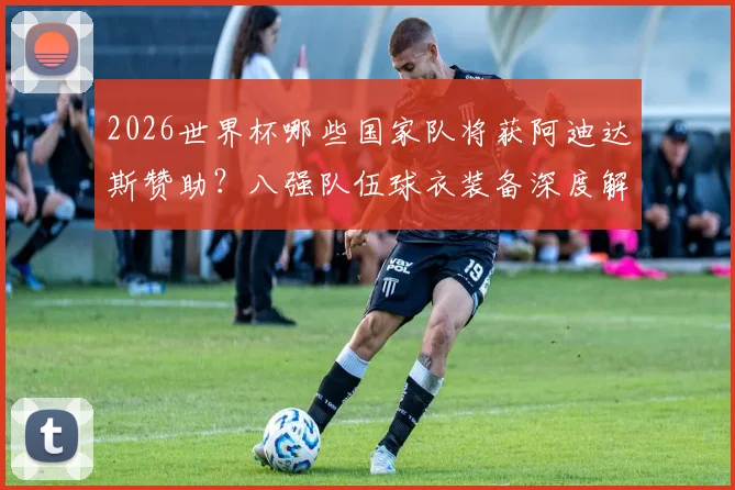 2026世界杯哪些国家队将获阿迪达斯赞助？八强队伍球衣装备深度解析