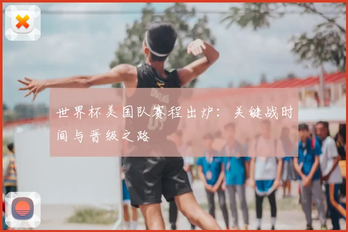 世界杯美国队赛程出炉：关键战时间与晋级之路
